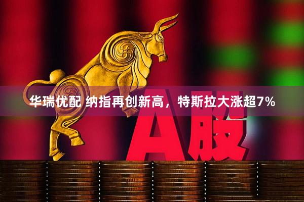 华瑞优配 纳指再创新高，特斯拉大涨超7%