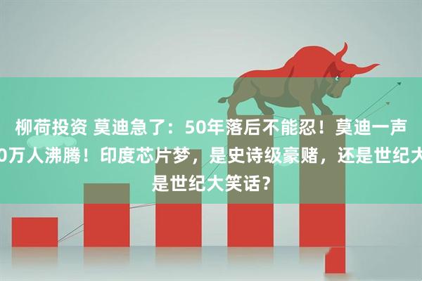 柳荷投资 莫迪急了：50年落后不能忍！莫迪一声吼，20万人沸腾！印度芯片梦，是史诗级豪赌，还是世纪大笑话？