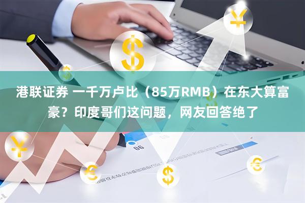 港联证券 一千万卢比（85万RMB）在东大算富豪？印度哥们这问题，网友回答绝了