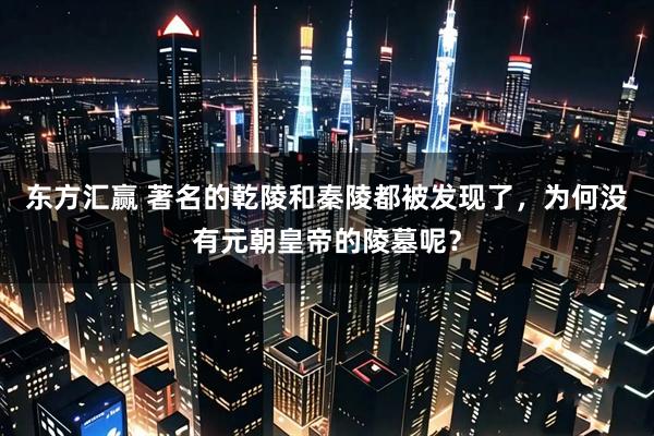 东方汇赢 著名的乾陵和秦陵都被发现了，为何没有元朝皇帝的陵墓呢？