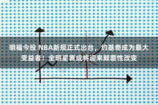 明福今投 NBA新规正式出台，约基奇成为最大受益者！全明星赛或将迎来颠覆性改变