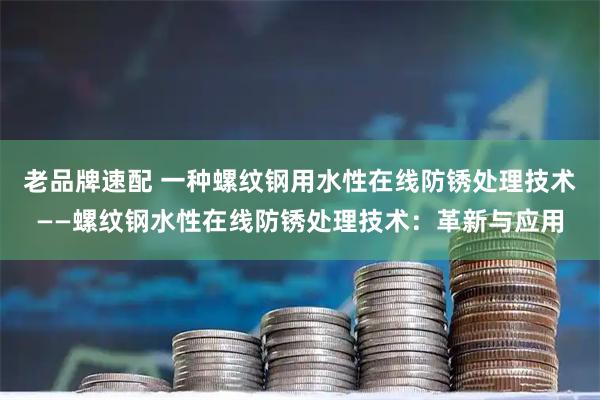 老品牌速配 一种螺纹钢用水性在线防锈处理技术——螺纹钢水性在线防锈处理技术：革新与应用