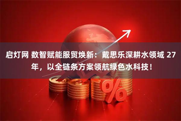 启灯网 数智赋能服贸焕新：戴思乐深耕水领域 27 年，以全链条方案领航绿色水科技！