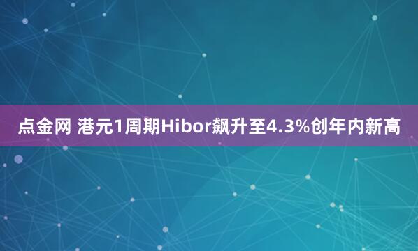 点金网 港元1周期Hibor飙升至4.3%创年内新高