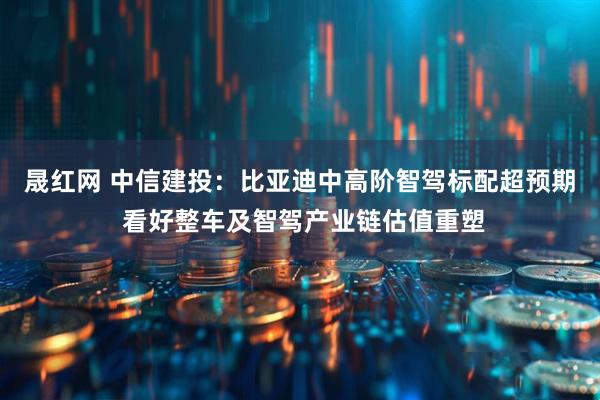 晟红网 中信建投：比亚迪中高阶智驾标配超预期 看好整车及智驾产业链估值重塑