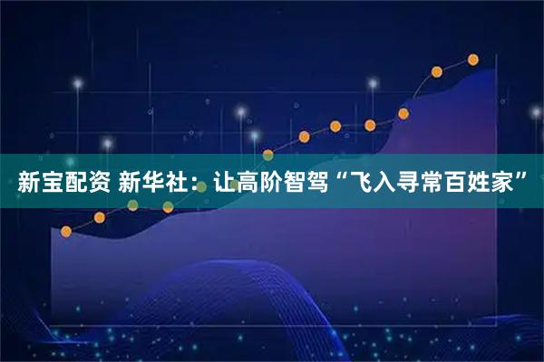新宝配资 新华社：让高阶智驾“飞入寻常百姓家”