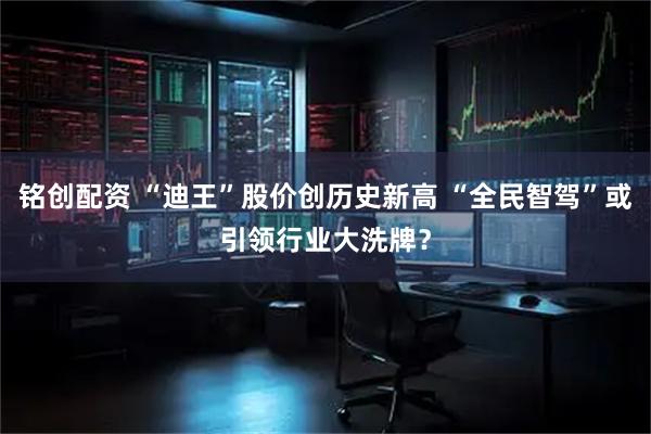 铭创配资 “迪王”股价创历史新高 “全民智驾”或引领行业大洗牌？