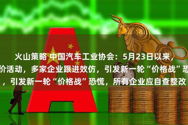 火山策略 中国汽车工业协会：5月23日以来，某车企率先发起大幅降价活动，多家企业跟进效仿，引发新一轮“价格战”恐慌，所有企业应自查整改