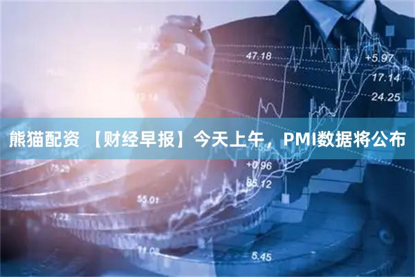 熊猫配资 【财经早报】今天上午，PMI数据将公布