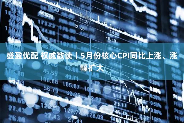 盛盈优配 权威数读丨5月份核心CPI同比上涨、涨幅扩大