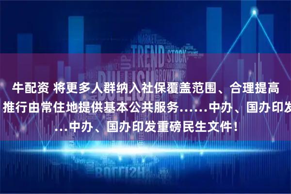 牛配资 将更多人群纳入社保覆盖范围、合理提高最低工资标准、推行由常住地提供基本公共服务……中办、国办印发重磅民生文件！