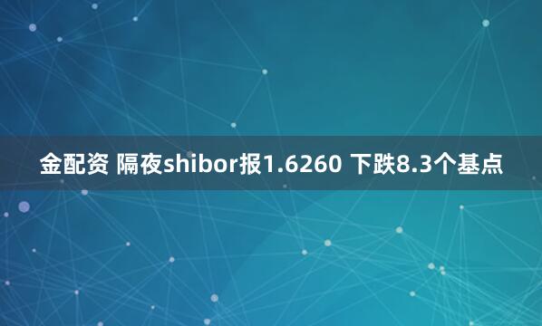金配资 隔夜shibor报1.6260 下跌8.3个基点