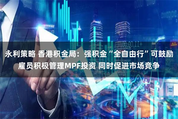 永利策略 香港积金局：强积金“全自由行”可鼓励雇员积极管理MPF投资 同时促进市场竞争