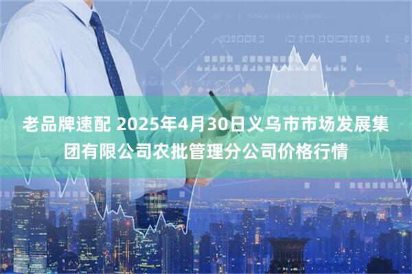老品牌速配 2025年4月30日义乌市市场发展集团有限公司农批管理分公司价格行情