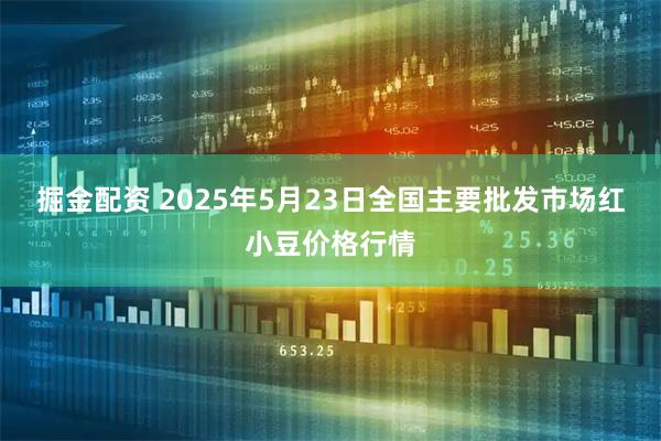 掘金配资 2025年5月23日全国主要批发市场红小豆价格行情