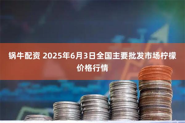 锅牛配资 2025年6月3日全国主要批发市场柠檬价格行情