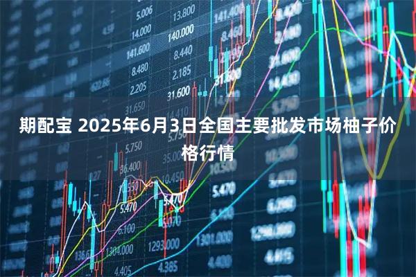 期配宝 2025年6月3日全国主要批发市场柚子价格行情