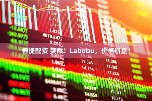 恒捷配资 突然！Labubu，价格崩盘！