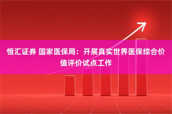 恒汇证券 国家医保局：开展真实世界医保综合价值评价试点工作