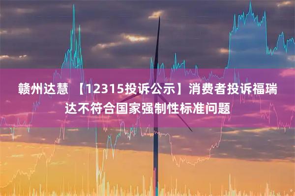 赣州达慧 【12315投诉公示】消费者投诉福瑞达不符合国家强制性标准问题