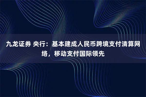 九龙证券 央行：基本建成人民币跨境支付清算网络，移动支付国际领先