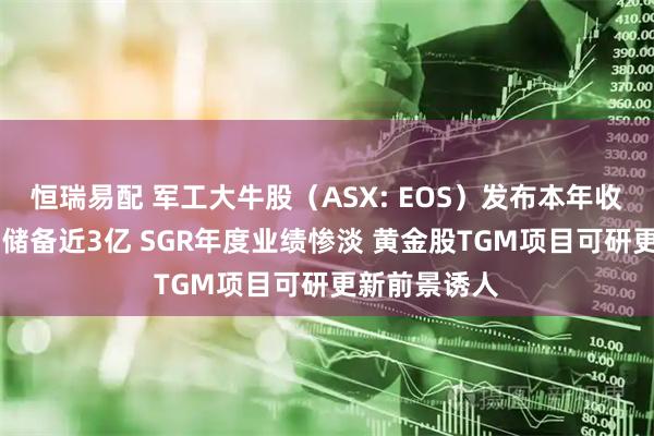 恒瑞易配 军工大牛股（ASX: EOS）发布本年收入指引 订单储备近3亿 SGR年度业绩惨淡 黄金股TGM项目可研更新前景诱人