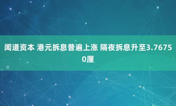 闻道资本 港元拆息普遍上涨 隔夜拆息升至3.76750厘