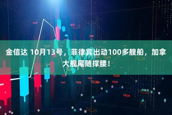 金信达 10月13号，菲律宾出动100多艘船，加拿大舰尾随撑腰！