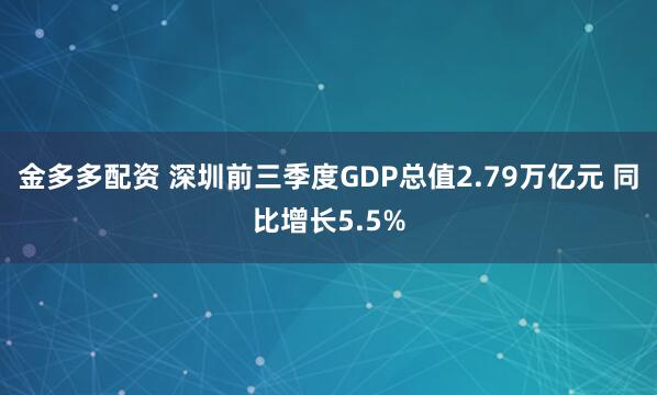 金多多配资 深圳前三季度GDP总值2.79万亿元 同比增长5.5%