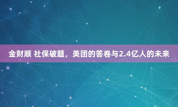 金财顺 社保破题，美团的答卷与2.4亿人的未来