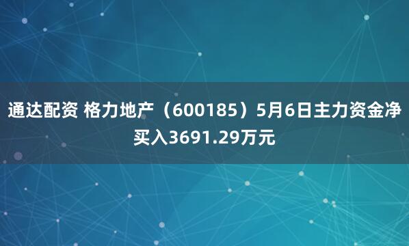 通达配资 格力地产（600185）5月6日主力资金净买入3691.29万元