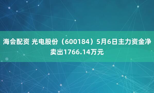 海会配资 光电股份（600184）5月6日主力资金净卖出1766.14万元