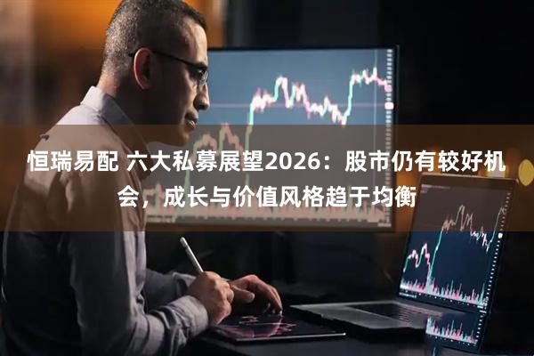 恒瑞易配 六大私募展望2026：股市仍有较好机会，成长与价值风格趋于均衡