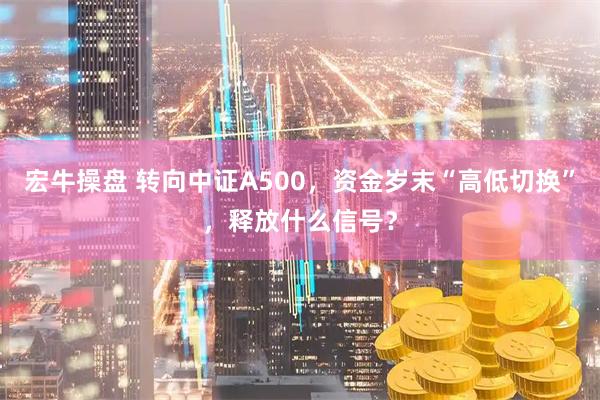 宏牛操盘 转向中证A500，资金岁末“高低切换”，释放什么信号？
