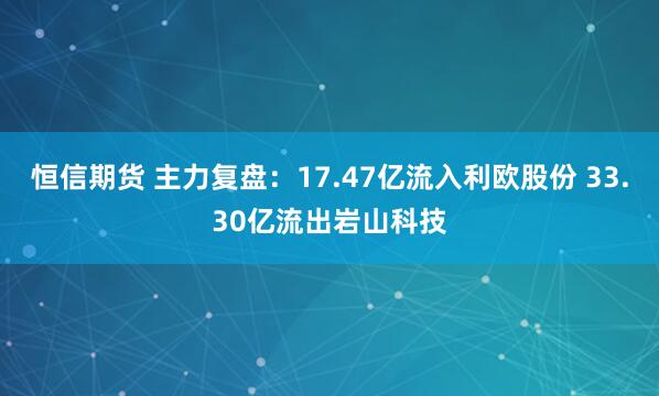 恒信期货 主力复盘：17.47亿流入利欧股份 33.30亿流出岩山科技