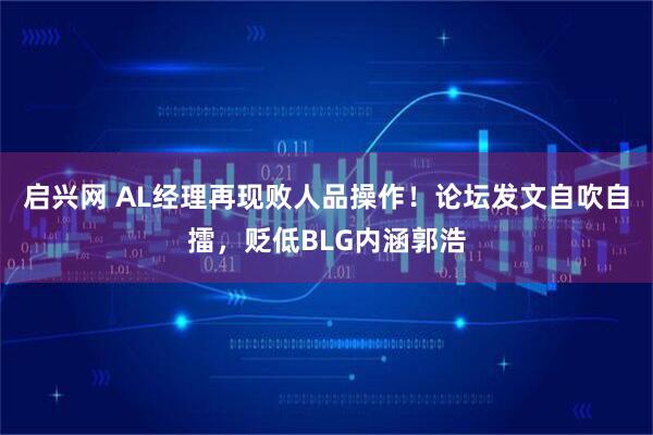 启兴网 AL经理再现败人品操作！论坛发文自吹自擂，贬低BLG内涵郭浩