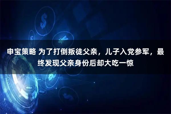 申宝策略 为了打倒叛徒父亲，儿子入党参军，最终发现父亲身份后却大吃一惊
