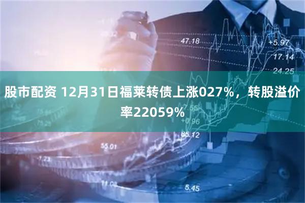 股市配资 12月31日福莱转债上涨027%，转股溢价率22059%