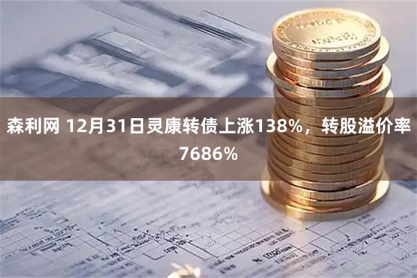 森利网 12月31日灵康转债上涨138%，转股溢价率7686%