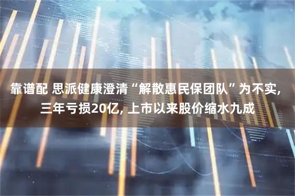 靠谱配 思派健康澄清“解散惠民保团队”为不实, 三年亏损20亿, 上市以来股价缩水九成