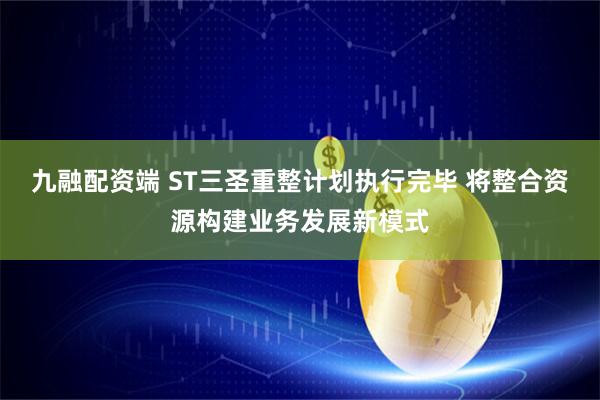 九融配资端 ST三圣重整计划执行完毕 将整合资源构建业务发展新模式
