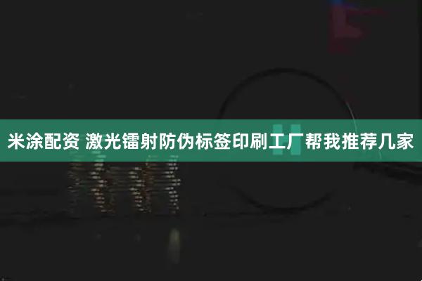 米涂配资 激光镭射防伪标签印刷工厂帮我推荐几家