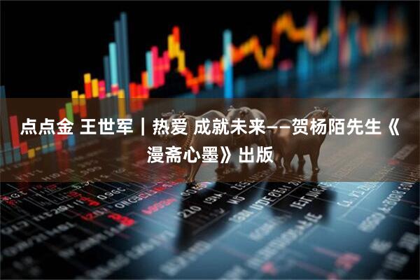 点点金 王世军｜热爱 成就未来——贺杨陌先生《漫斋心墨》出版