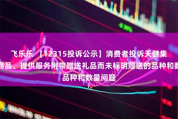 飞乐乐 【12315投诉公示】消费者投诉天健集团推销商品、提供服务附带赠送礼品而未标明赠送的品种和数量问题