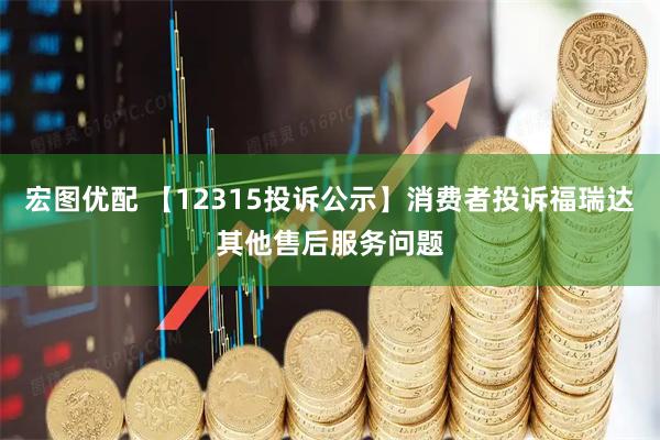 宏图优配 【12315投诉公示】消费者投诉福瑞达其他售后服务问题