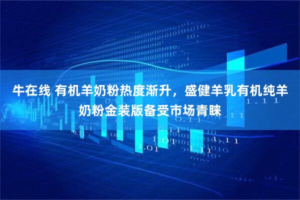 牛在线 有机羊奶粉热度渐升，盛健羊乳有机纯羊奶粉金装版备受市场青睐