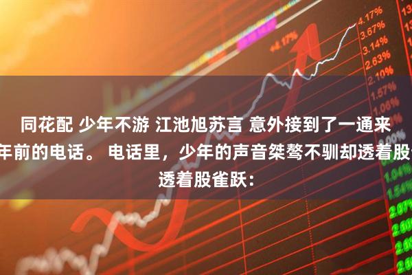 同花配 少年不游 江池旭苏言 意外接到了一通来自十年前的电话。 电话里，少年的声音桀骜不驯却透着股雀跃：