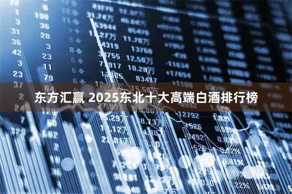 东方汇赢 2025东北十大高端白酒排行榜