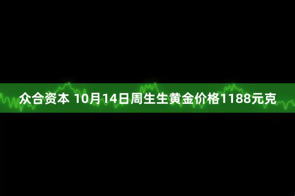 众合资本 10月14日周生生黄金价格1188元克