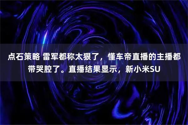 点石策略 雷军都称太狠了，懂车帝直播的主播都带哭腔了。直播结果显示，新小米SU